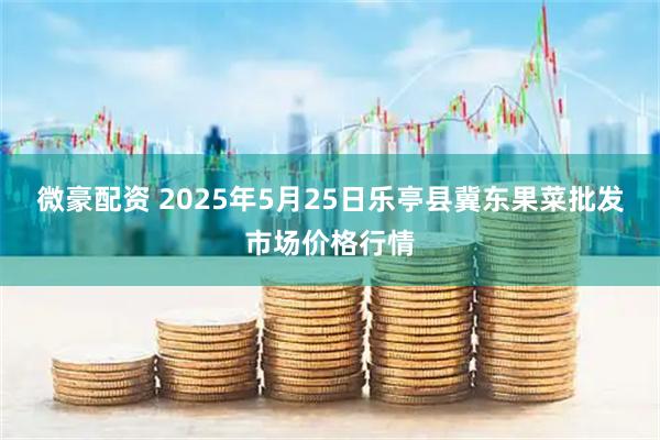 微豪配资 2025年5月25日乐亭县冀东果菜批发市场价格行情
