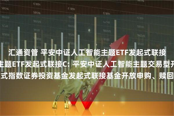 汇通资管 平安中证人工智能主题ETF发起式联接A,平安中证人工智能主题ETF发起式联接C: 平安中证人工智能主题交易型开放式指数证券投资基金发起式联接基金开放申购、赎回、转换、定期定额投资业务的公告