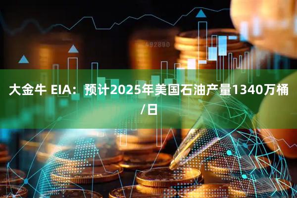 大金牛 EIA：预计2025年美国石油产量1340万桶/日