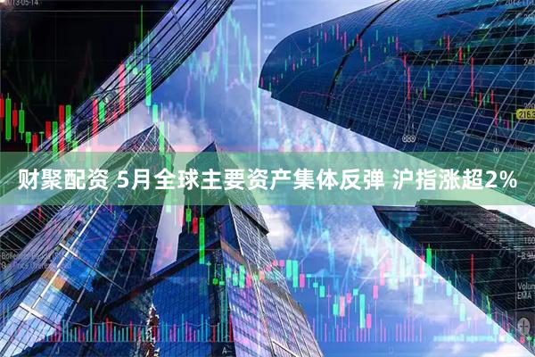 财聚配资 5月全球主要资产集体反弹 沪指涨超2%