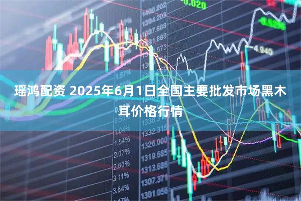 瑶鸿配资 2025年6月1日全国主要批发市场黑木耳价格行情