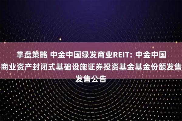 掌盘策略 中金中国绿发商业REIT: 中金中国绿发商业资产封闭式基础设施证券投资基金基金份额发售公告