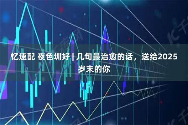 忆速配 夜色圳好 | 几句最治愈的话，送给2025岁末的你