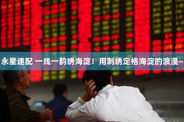 永星速配 一线一韵绣海淀！用刺绣定格海淀的浪漫~