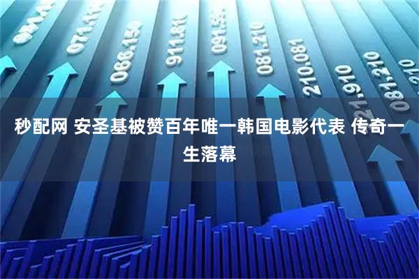 秒配网 安圣基被赞百年唯一韩国电影代表 传奇一生落幕