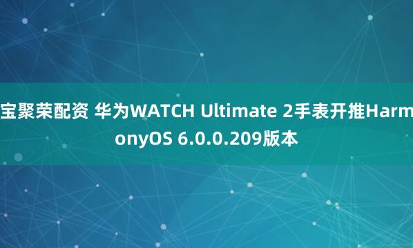 宝聚荣配资 华为WATCH Ultimate 2手表开推HarmonyOS 6.0.0.209版本