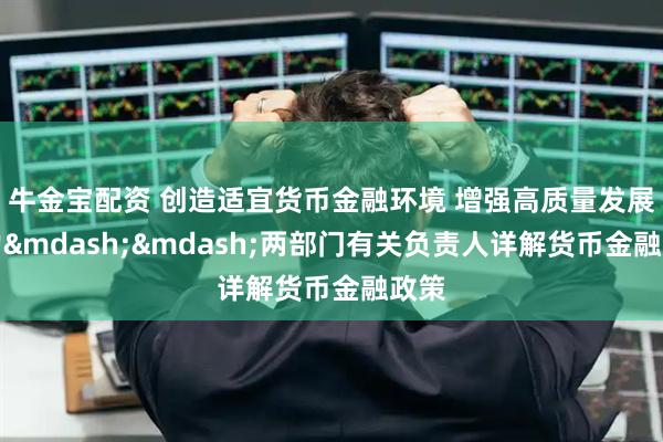 牛金宝配资 创造适宜货币金融环境 增强高质量发展活力&mdash;&mdash;两部门有关负责人详解货币金融政策