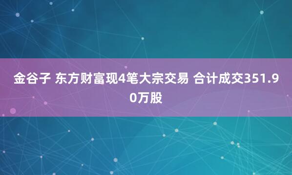 金谷子 东方财富现4笔大宗交易 合计成交351.90万股