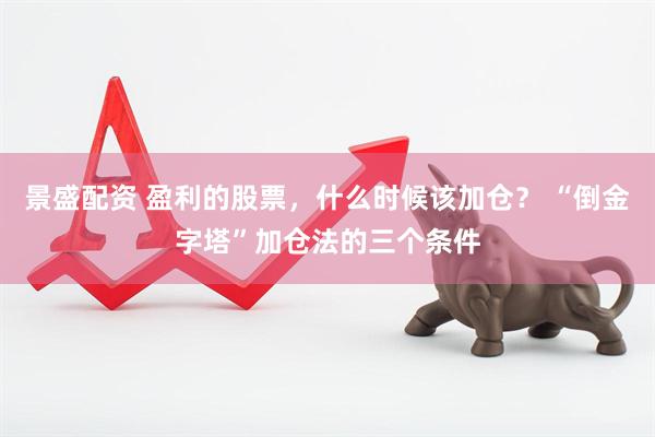 景盛配资 盈利的股票，什么时候该加仓？ “倒金字塔”加仓法的三个条件