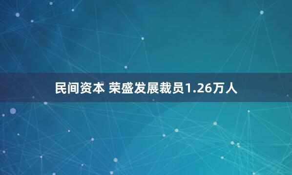民间资本 荣盛发展裁员1.26万人
