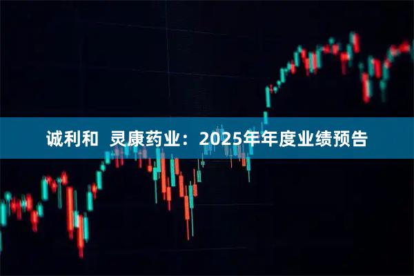 诚利和  灵康药业：2025年年度业绩预告