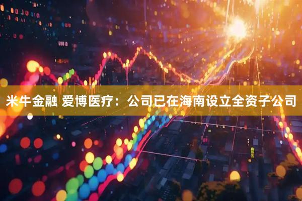 米牛金融 爱博医疗：公司已在海南设立全资子公司