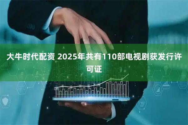 大牛时代配资 2025年共有110部电视剧获发行许可证