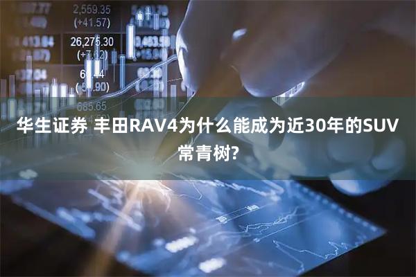 华生证券 丰田RAV4为什么能成为近30年的SUV常青树?