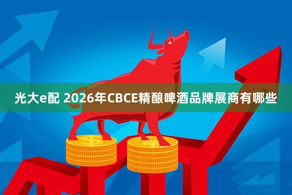 光大e配 2026年CBCE精酿啤酒品牌展商有哪些