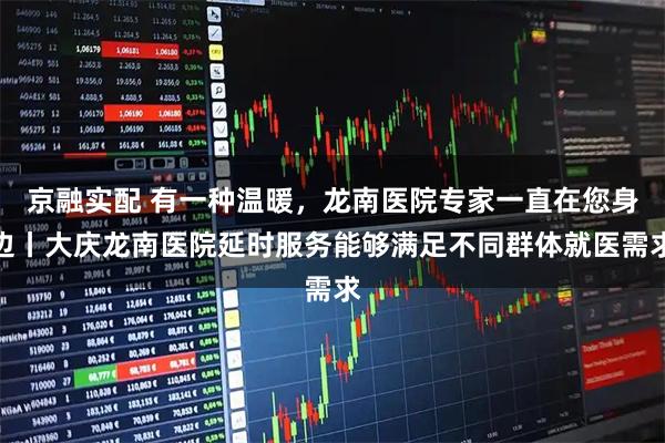 京融实配 有一种温暖，龙南医院专家一直在您身边丨大庆龙南医院延时服务能够满足不同群体就医需求
