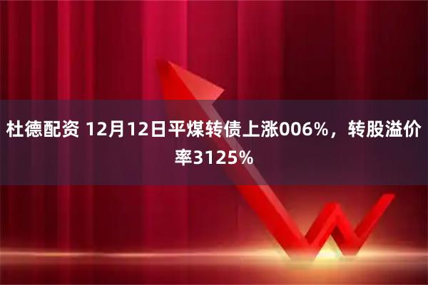 杜德配资 12月12日平煤转债上涨006%，转股溢价率3125%