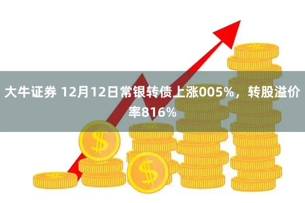 大牛证券 12月12日常银转债上涨005%，转股溢价率816%