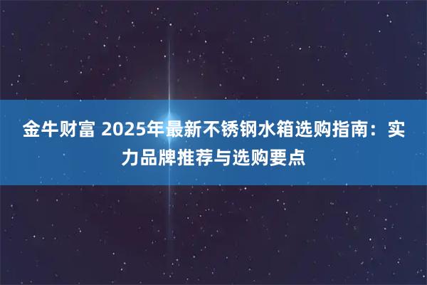 金牛财富 2025年最新不锈钢水箱选购指南：实力品牌推荐与选购要点