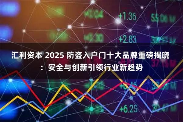 汇利资本 2025 防盗入户门十大品牌重磅揭晓 ：安全与创新引领行业新趋势
