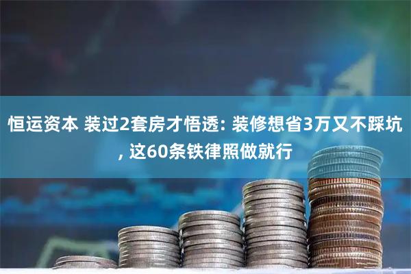 恒运资本 装过2套房才悟透: 装修想省3万又不踩坑, 这60条铁律照做就行