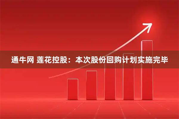 通牛网 莲花控股：本次股份回购计划实施完毕