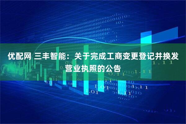 优配网 三丰智能：关于完成工商变更登记并换发营业执照的公告