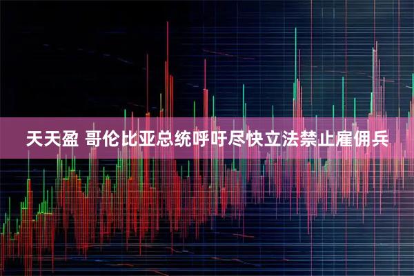 天天盈 哥伦比亚总统呼吁尽快立法禁止雇佣兵