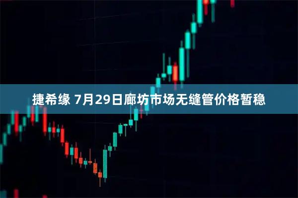 捷希缘 7月29日廊坊市场无缝管价格暂稳