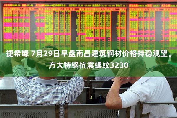 捷希缘 7月29日早盘南昌建筑钢材价格持稳观望。方大特钢抗震螺纹3230