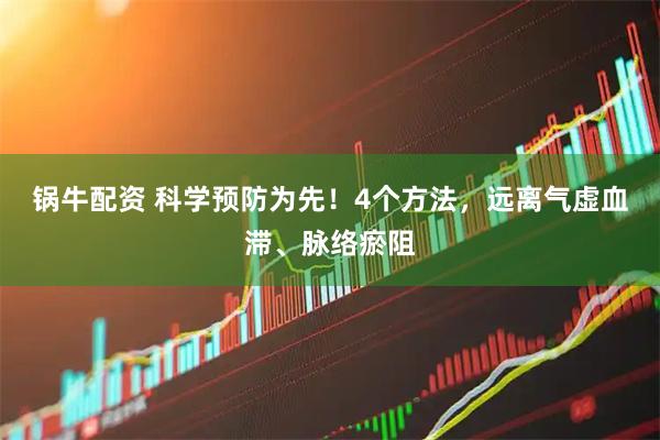 锅牛配资 科学预防为先！4个方法，远离气虚血滞、脉络瘀阻