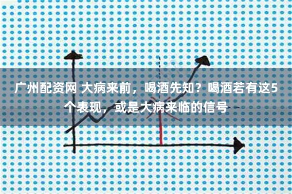 广州配资网 大病来前，喝酒先知？喝酒若有这5个表现，或是大病来临的信号