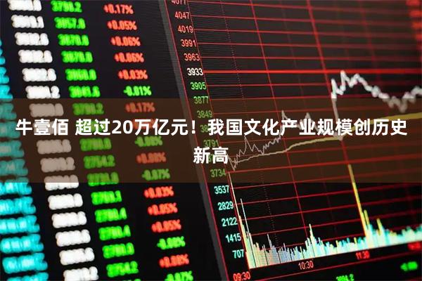 牛壹佰 超过20万亿元！我国文化产业规模创历史新高
