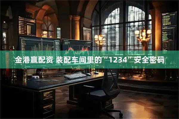 金港赢配资 装配车间里的“1234”安全密码