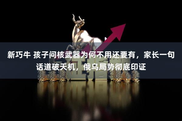 新巧牛 孩子问核武器为何不用还要有，家长一句话道破天机，俄乌局势彻底印证