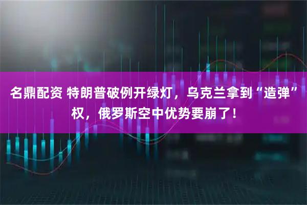 名鼎配资 特朗普破例开绿灯，乌克兰拿到“造弹”权，俄罗斯空中优势要崩了！