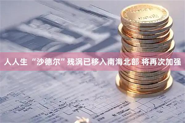 人人生 “沙德尔”残涡已移入南海北部 将再次加强